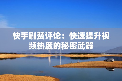 快手刷赞评论：快速提升视频热度的秘密武器