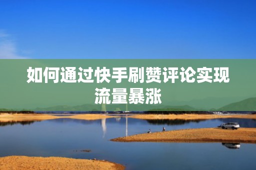 如何通过快手刷赞评论实现流量暴涨