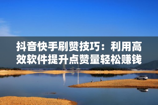 抖音快手刷赞技巧：利用高效软件提升点赞量轻松赚钱