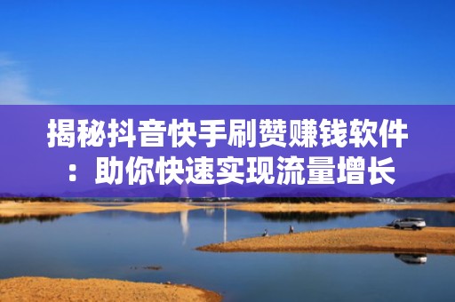 揭秘抖音快手刷赞赚钱软件：助你快速实现流量增长