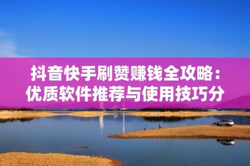 抖音快手刷赞赚钱全攻略：优质软件推荐与使用技巧分享