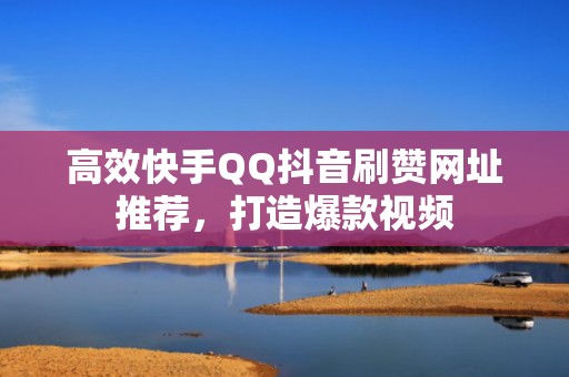 高效快手QQ抖音刷赞网址推荐，打造爆款视频