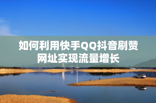 如何利用快手QQ抖音刷赞网址实现流量增长