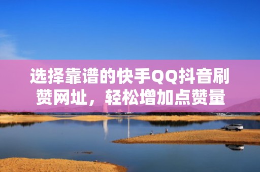 选择靠谱的快手QQ抖音刷赞网址，轻松增加点赞量