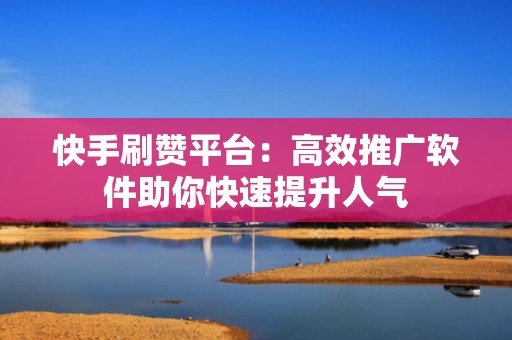 快手刷赞平台：高效推广软件助你快速提升人气