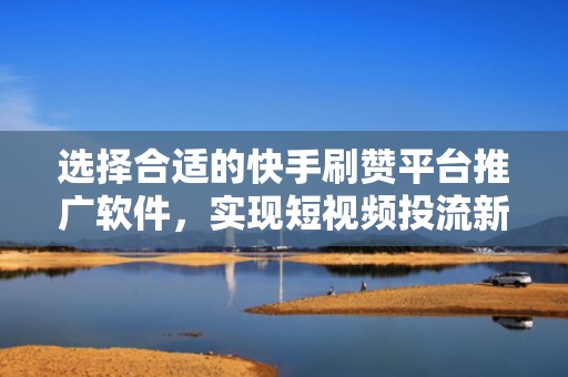 选择合适的快手刷赞平台推广软件,实现短视频投流新突破 选择合适的快手刷赞平台推广软件,实现短视频投流新突破