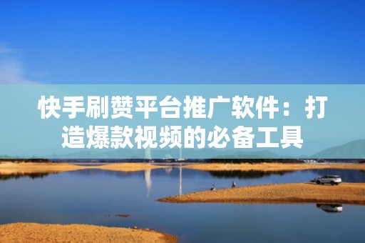快手刷赞平台推广软件：打造爆款视频的必备工具