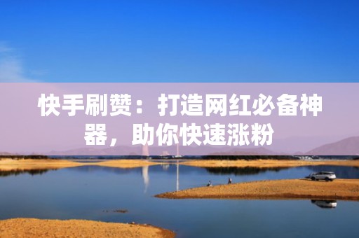 快手刷赞：打造网红必备神器，助你快速涨粉