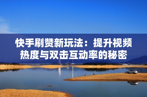 快手刷赞新玩法：提升视频热度与双击互动率的秘密