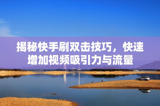揭秘快手刷双击技巧,快速增加视频吸引力与流量 揭秘快手刷双击技巧,快速增加视频吸引力与流量