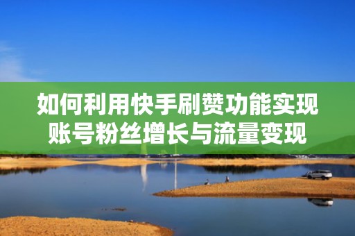 如何利用快手刷赞功能实现账号粉丝增长与流量变现