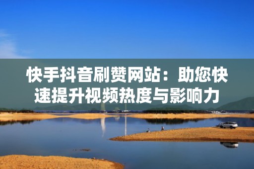 快手抖音刷赞网站：助您快速提升视频热度与影响力