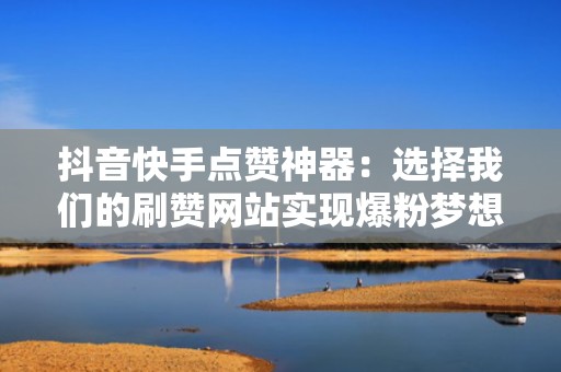 抖音快手点赞神器：选择我们的刷赞网站实现爆粉梦想