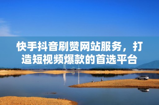 快手抖音刷赞网站服务，打造短视频爆款的首选平台
