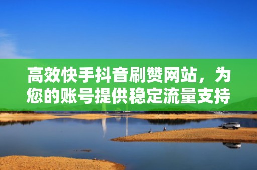 高效快手抖音刷赞网站，为您的账号提供稳定流量支持