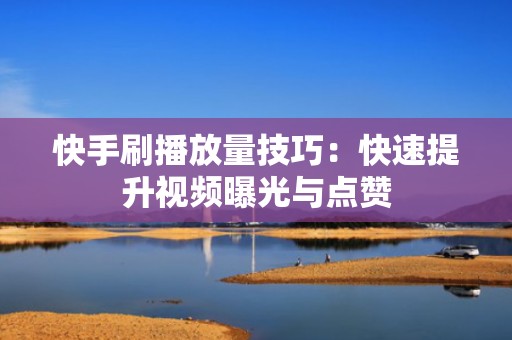 快手刷播放量技巧：快速提升视频曝光与点赞