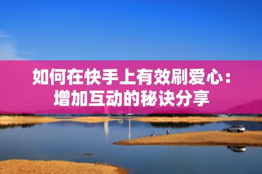 如何在快手上有效刷爱心：增加互动的秘诀分享