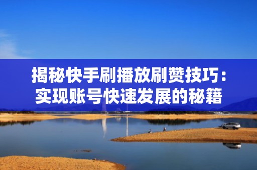 揭秘快手刷播放刷赞技巧：实现账号快速发展的秘籍