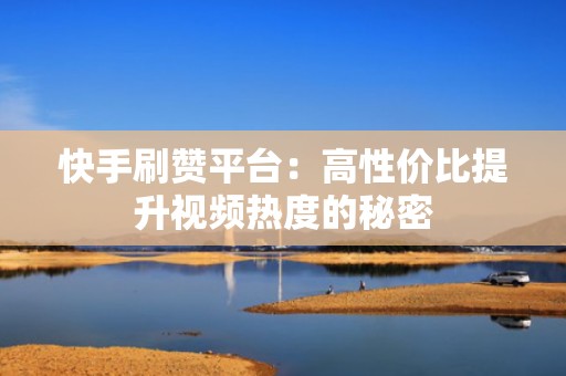 快手刷赞平台：高性价比提升视频热度的秘密