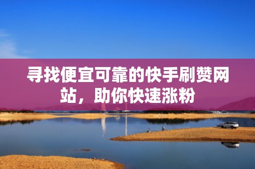 寻找便宜可靠的快手刷赞网站，助你快速涨粉