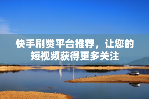 快手刷赞平台推荐，让您的短视频获得更多关注