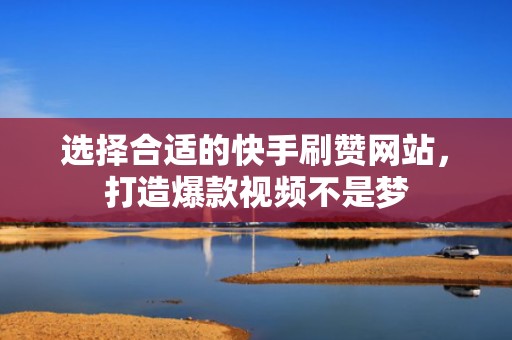 选择合适的快手刷赞网站，打造爆款视频不是梦