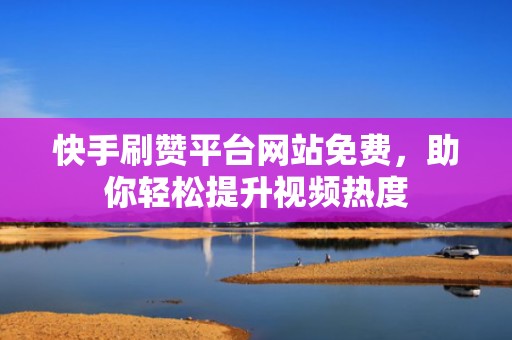 快手刷赞平台网站免费，助你轻松提升视频热度