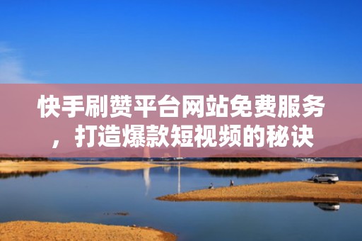 快手刷赞平台网站免费服务，打造爆款短视频的秘诀