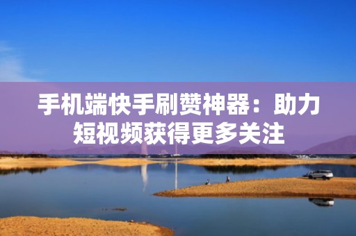 手机端快手刷赞神器：助力短视频获得更多关注