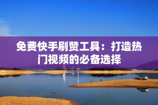 免费快手刷赞工具：打造热门视频的必备选择