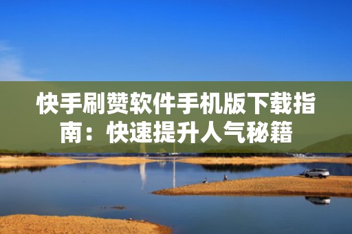 快手刷赞软件手机版下载指南：快速提升人气秘籍