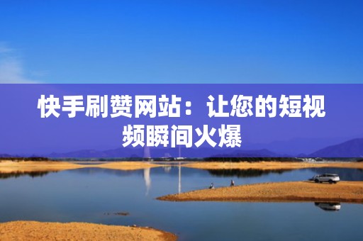 快手刷赞网站：让您的短视频瞬间火爆
