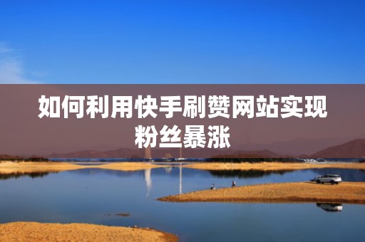 如何利用快手刷赞网站实现粉丝暴涨