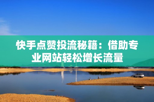快手点赞投流秘籍：借助专业网站轻松增长流量