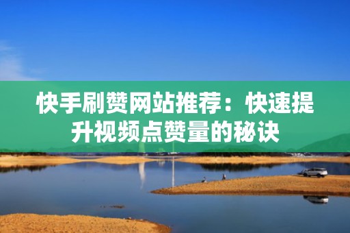 快手刷赞网站推荐：快速提升视频点赞量的秘诀