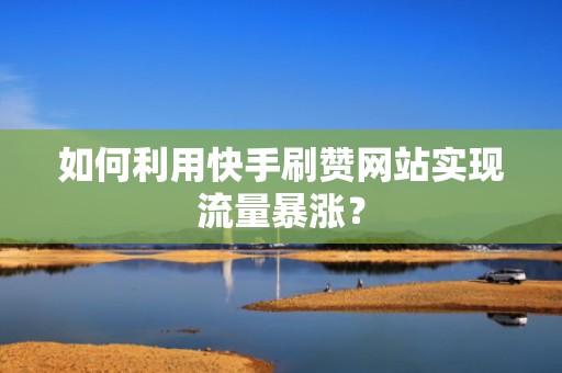 如何利用快手刷赞网站实现流量暴涨? 如何利用快手刷赞网站实现流量暴涨?