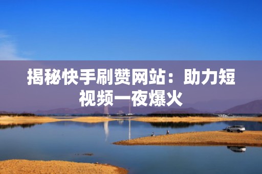 揭秘快手刷赞网站：助力短视频一夜爆火