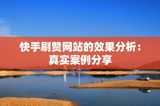 快手刷赞网站的效果分析：真实案例分享