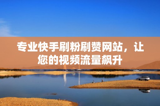专业快手刷粉刷赞网站，让您的视频流量飙升