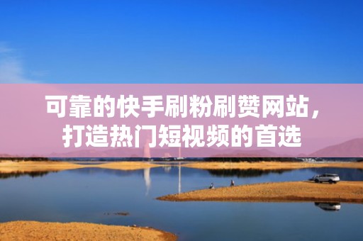 可靠的快手刷粉刷赞网站，打造热门短视频的首选