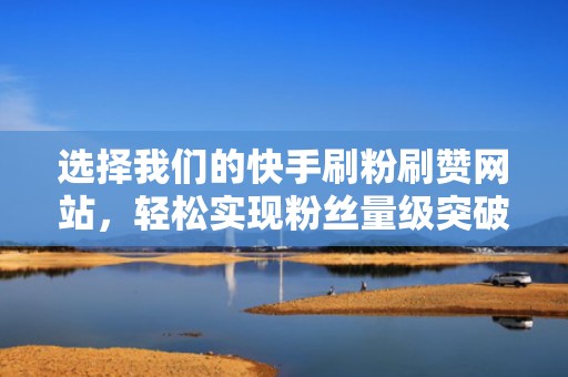 选择我们的快手刷粉刷赞网站，轻松实现粉丝量级突破