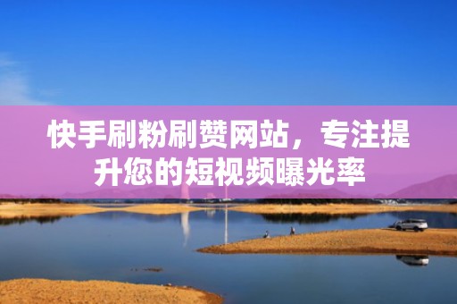 快手刷粉刷赞网站，专注提升您的短视频曝光率