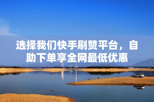 选择我们快手刷赞平台，自助下单享全网最低优惠
