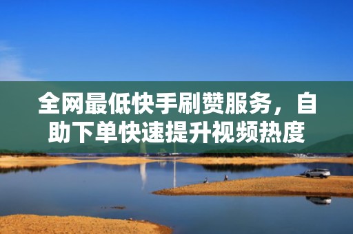 全网最低快手刷赞服务，自助下单快速提升视频热度
