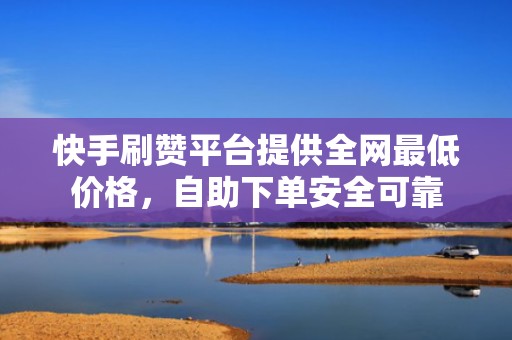 快手刷赞平台提供全网最低价格，自助下单安全可靠