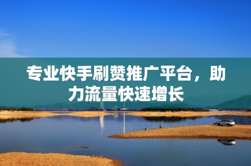 专业快手刷赞推广平台，助力流量快速增长