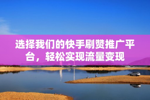 选择我们的快手刷赞推广平台，轻松实现流量变现