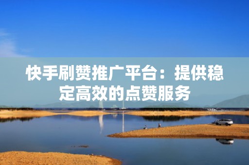 快手刷赞推广平台：提供稳定高效的点赞服务