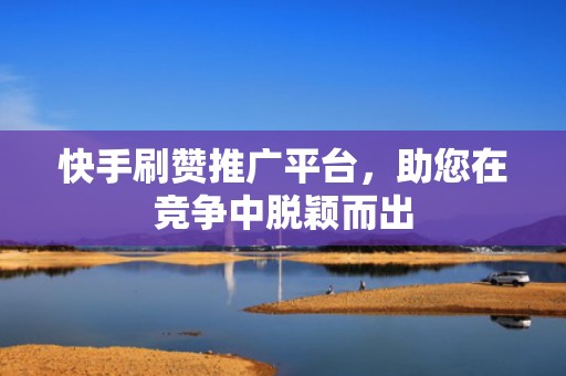 快手刷赞推广平台，助您在竞争中脱颖而出