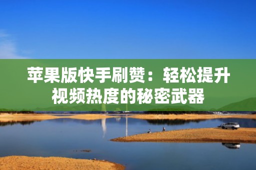 苹果版快手刷赞：轻松提升视频热度的秘密武器